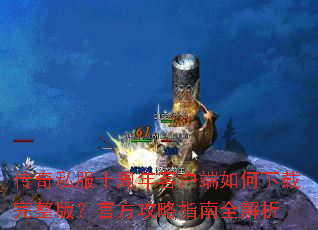 传奇私服十周年客户端如何下载完整版?官方攻略指南全解析 传奇私服十周年客户端如何下载完整版?官方攻略指南全解析