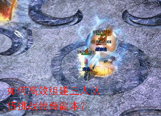 如何高效组建三人队伍挑战传奇副本? 如何高效组建三人队伍挑战传奇副本?