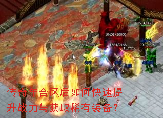 传奇年合区后如何快速提升战力与获取稀有装备? 传奇年合区后如何快速提升战力与获取稀有装备?
