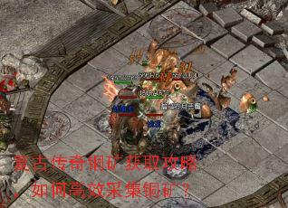 复古传奇铜矿获取攻略,如何高效采集铜矿? 复古传奇铜矿获取攻略,如何高效采集铜矿?