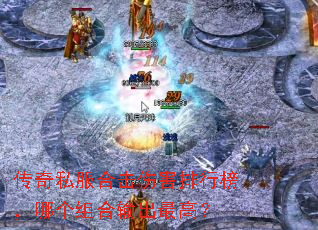传奇私服合击伤害排行榜,哪个组合输出最高? 传奇私服合击伤害排行榜,哪个组合输出最高?