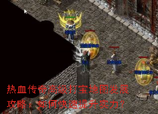热血传奇高级打宝地图发展攻略:如何快速提升实力? 热血传奇高级打宝地图发展攻略:如何快速提升实力?