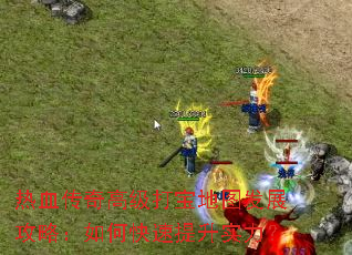 热血传奇高级打宝地图发展攻略:如何快速提升实力? 热血传奇高级打宝地图发展攻略:如何快速提升实力?