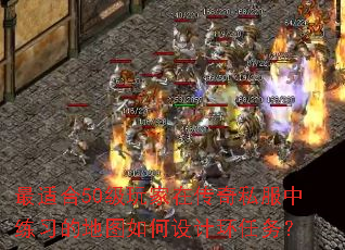 最适合50级玩家在传奇私服中练习的地图如何设计环任务? 最适合50级玩家在传奇私服中练习的地图如何设计环任务?