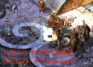如何在921新传奇私服快速提升战力?新手攻略全解析 如何在921新传奇私服快速提升战力?新手攻略全解析