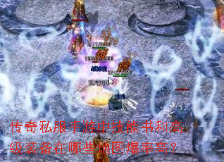 传奇私服手游中技能书和高级装备在哪些地图爆率高? 传奇私服手游中技能书和高级装备在哪些地图爆率高?