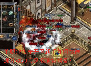 单职业传奇开区新手如何快速提升战力与获取顶级装备? 单职业传奇开区新手如何快速提升战力与获取顶级装备?